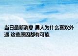 當日最新消息 男人為什么喜歡外遇 這些原因都有可能