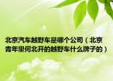 北京汽車(chē)越野車(chē)是哪個(gè)公司（北京青年里何北開(kāi)的越野車(chē)什么牌子的）
