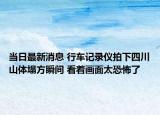 當(dāng)日最新消息 行車記錄儀拍下四川山體塌方瞬間 看著畫面太恐怖了