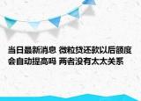 當(dāng)日最新消息 微粒貸還款以后額度會(huì)自動(dòng)提高嗎 兩者沒有太太關(guān)系