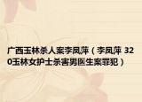 廣西玉林殺人案李鳳萍（李鳳萍 320玉林女護士殺害男醫(yī)生案罪犯）