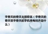 李春天的春天主題歌名（李春天的春天里李春天的手機(jī)來(lái)電鈴聲是什么）