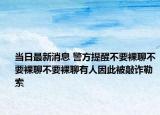 當日最新消息 警方提醒不要裸聊不要裸聊不要裸聊有人因此被敲詐勒索