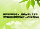 探險(xiǎn)馬里亞納海溝（挑戰(zhàn)者深淵 太平洋馬里亞納海溝最深深約11000米處的地方）