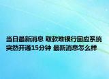 當(dāng)日最新消息 取款難銀行回應(yīng)系統(tǒng)突然開通15分鐘 最新消息怎么樣
