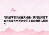 電視劇李春天的春天插曲（請(qǐng)問(wèn)誰(shuí)知道李春天的春天電視劇中的主題曲是什么歌啊?）