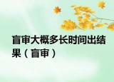 盲審大概多長時間出結(jié)果（盲審）