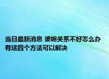 當(dāng)日最新消息 婆媳關(guān)系不好怎么辦 有這四個(gè)方法可以解決