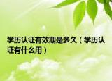 學歷認證有效期是多久（學歷認證有什么用）