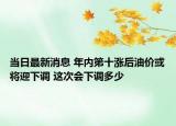 當日最新消息 年內(nèi)第十漲后油價或?qū)⒂抡{(diào) 這次會下調(diào)多少