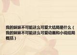 我的妹妹不可能這么可愛大結(jié)局是什么（我的妹妹不可能這么可愛動(dòng)畫和小說結(jié)局概括）