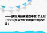 wow[克里克拉克的腹中餐]怎么做（wow[克里克拉克的腹中餐]怎么做）