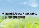 當日最新消息 李大齊周迅為什么分手 可能是這些原因