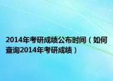 2014年考研成績公布時間（如何查詢2014年考研成績）