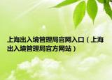 上海出入境管理局官網(wǎng)入口（上海出入境管理局官方網(wǎng)站）
