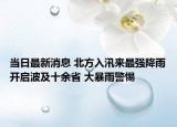 當日最新消息 北方入汛來最強降雨開啟波及十余省 大暴雨警惕