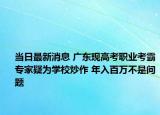 當日最新消息 廣東現(xiàn)高考職業(yè)考霸專家疑為學校炒作 年入百萬不是問題