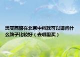想買(mǎi)西服在北京中檔就可以請(qǐng)問(wèn)什么牌子比較好（去哪里買(mǎi)）