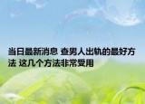 當日最新消息 查男人出軌的最好方法 這幾個方法非常受用