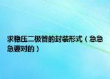 求穩(wěn)壓二極管的封裝形式（急急急要對的）