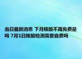 當(dāng)日最新消息 下月核酸不再免費(fèi)是嗎 7月1日核酸檢測(cè)需要自費(fèi)嗎