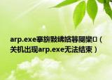 arp.exe搴旂敤紼嬪簭閿欒（關(guān)機(jī)出現(xiàn)arp.exe無法結(jié)束）