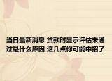 當(dāng)日最新消息 貸款時顯示評估未通過是什么原因 這幾點你可能中招了