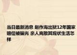 當日最新消息 趙作海出獄12年國家賠償被騙光 親人離散其現(xiàn)狀生活怎樣