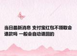 當日最新消息 支付寶紅包不領取會退款嗎 一般會自動退回的