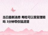 當(dāng)日最新消息 壽險可以重復(fù)理賠嗎 3分鐘帶你搞清楚
