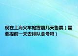 現(xiàn)在上海火車站提前幾天售票（需要提前一天去排隊拿號嗎）