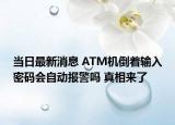 當(dāng)日最新消息 ATM機(jī)倒著輸入密碼會(huì)自動(dòng)報(bào)警嗎 真相來了