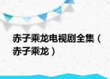 赤子乘龍電視劇全集（赤子乘龍）