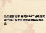 當(dāng)日最新消息 空調(diào)開26℃省電你知道空調(diào)開多少度才算省電嗎來看答案