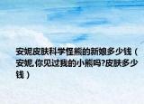 安妮皮膚科學(xué)怪熊的新娘多少錢(qián)（安妮,你見(jiàn)過(guò)我的小熊嗎?皮膚多少錢(qián)）
