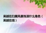 吳越在掃黑風(fēng)暴飾演什么角色（吳越在線）