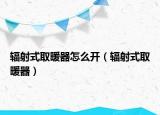 輻射式取暖器怎么開（輻射式取暖器）