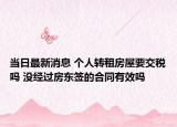 當(dāng)日最新消息 個人轉(zhuǎn)租房屋要交稅嗎 沒經(jīng)過房東簽的合同有效嗎