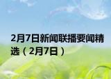 2月7日新聞聯(lián)播要聞精選（2月7日）