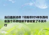 當日最新消息 7月起農(nóng)村5樣東西將會漲個不停錢袋子要收緊了不買不行
