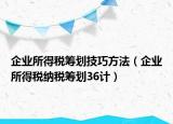 企業(yè)所得稅籌劃技巧方法（企業(yè)所得稅納稅籌劃36計(jì)）