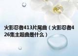 火影忍者413片尾曲（火影忍者426集主題曲是什么）