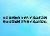 當(dāng)日最新消息 關(guān)曉彤奶茶店多次因特許經(jīng)營(yíng)被訴 天然呆奶茶店長(zhǎng)是誰(shuí)