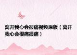 離開我心會(huì)很痛視頻原版（離開我心會(huì)很痛很痛）