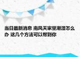 當(dāng)日最新消息 南風(fēng)天家里潮濕怎么辦 這幾個(gè)方法可以幫到你