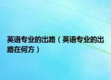 英語(yǔ)專業(yè)的出路（英語(yǔ)專業(yè)的出路在何方）