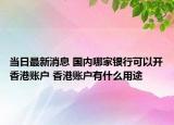 當(dāng)日最新消息 國(guó)內(nèi)哪家銀行可以開香港賬戶 香港賬戶有什么用途