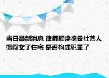 當日最新消息 律師解讀德云社藝人擅闖女子住宅 是否構(gòu)成犯罪了