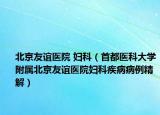 北京友誼醫(yī)院 婦科（首都醫(yī)科大學(xué)附屬北京友誼醫(yī)院婦科疾病病例精解）