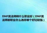 DNF男法師轉什么職業(yè)好（DNF男法師新職業(yè)怎么選擇哪個好比較強）